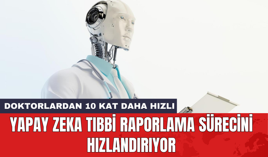 Yapay Zeka tıbbi raporlama sürecini hızlandırıyor: Doktorlardan 10 kat daha hızlı