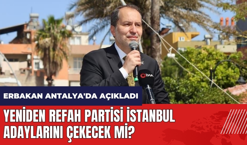 Yeniden Refah Partisi İstanbul adaylarını çekecek mi? Fatih Erbakan Antalya'da açıkladı