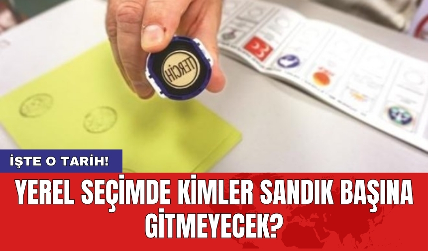 Yerel seçimde kimler sandık başına gitmeyecek?