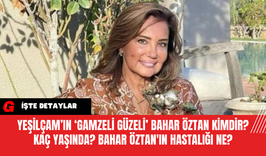 Yeşilçam’ın ‘Gamzeli Güzeli’ Bahar Öztan Kimdir? Kaç Yaşında? Bahar Öztan'ın Hastalığı Ne?