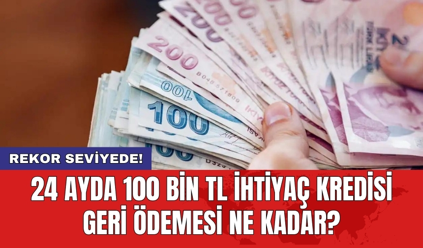 24 ayda 100 bin TL ihtiyaç kredisi geri ödemesi ne kadar?