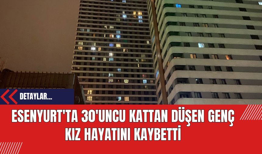 Esenyurt'ta 30'uncu Kattan Düşen Genç Kız Hayatını Kaybetti