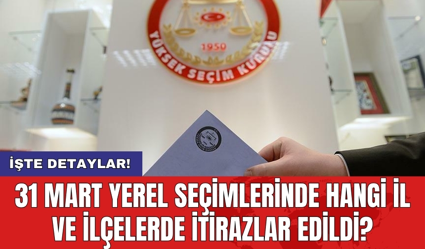 31 Mart Yerel Seçimlerinde hangi il ve ilçelerde itirazlar edildi?