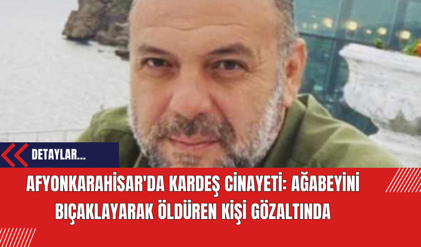 Afyonkarahisar'da Kardeş Cinayeti: Ağabeyini Bıçaklayarak Öldüren Kişi Gözaltında