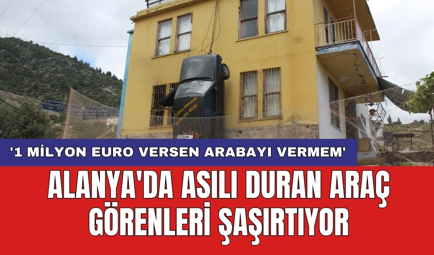 Alanya'da asılı duran araç görenleri şaşırtıyor: '1 milyon euro versen arabayı vermem'