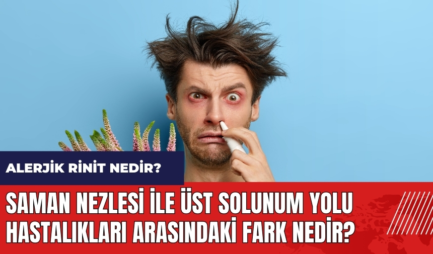 Alerjik Rinit nedir? Saman nezlesi ile üst solunum yolu hastalıkları arasındaki fark nedir?