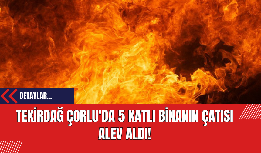 Tekirdağ Çorlu'da 5 Katlı Binanın Çatısı Alev Aldı!