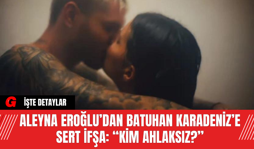 Aleyna Eroğlu’dan Batuhan Karadeniz’e Sert İfşa: Kim Ahlaksız?