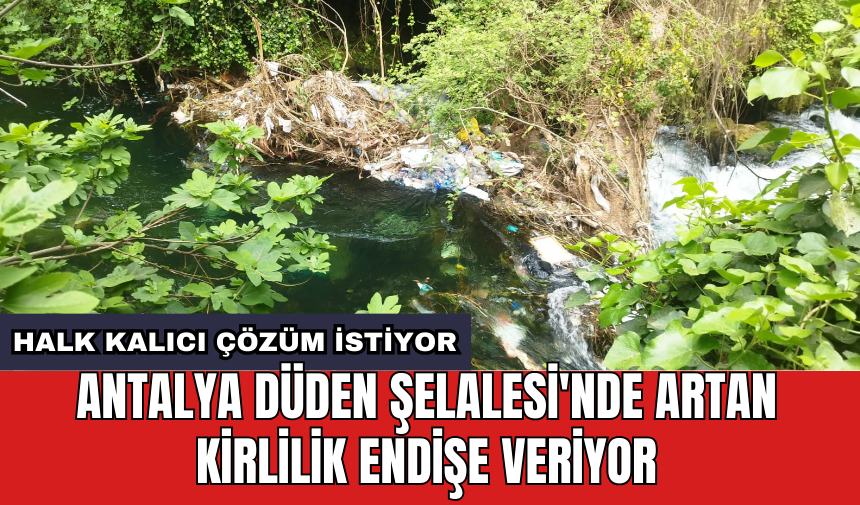 Antalya Düden Şelalesi'nde artan kirlilik endişe veriyor