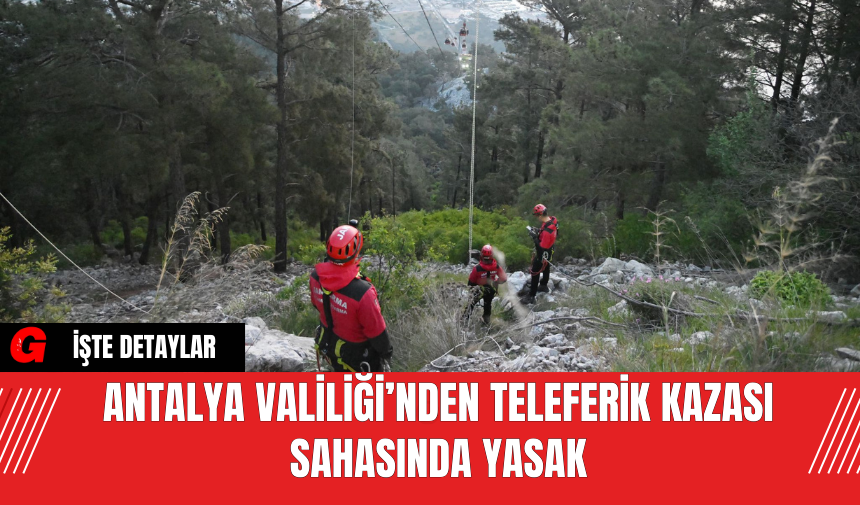 Antalya Valiliği’nden Teleferik Kazası Sahasında Yasak