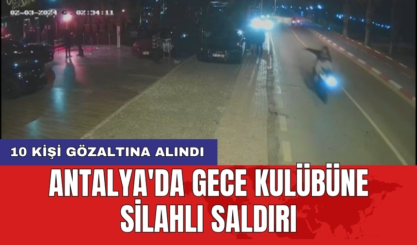 Antalya'da gece kulübüne silahlı saldırı: 10 kişi gözaltına alındı