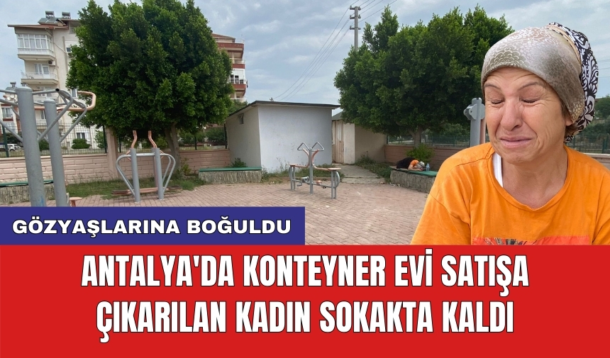 Antalya'da Konteyner Evi Satışa Çıkarılan Kadın Sokakta Kaldı