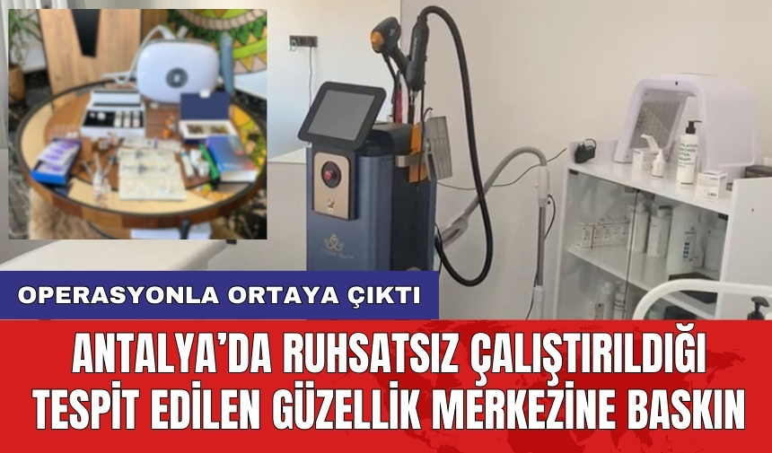 Antalya’da ruhsatsız çalıştırıldığı tespit edilen güzellik merkezine baskın