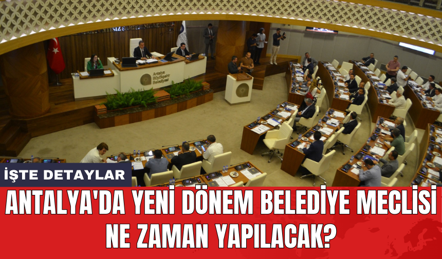 Antalya'da yeni dönem belediye meclisi ne zaman yapılacak?