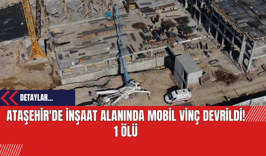 Ataşehir'de İnşaat Alanında Mobil Vinç Devrildi! 1 Ölü