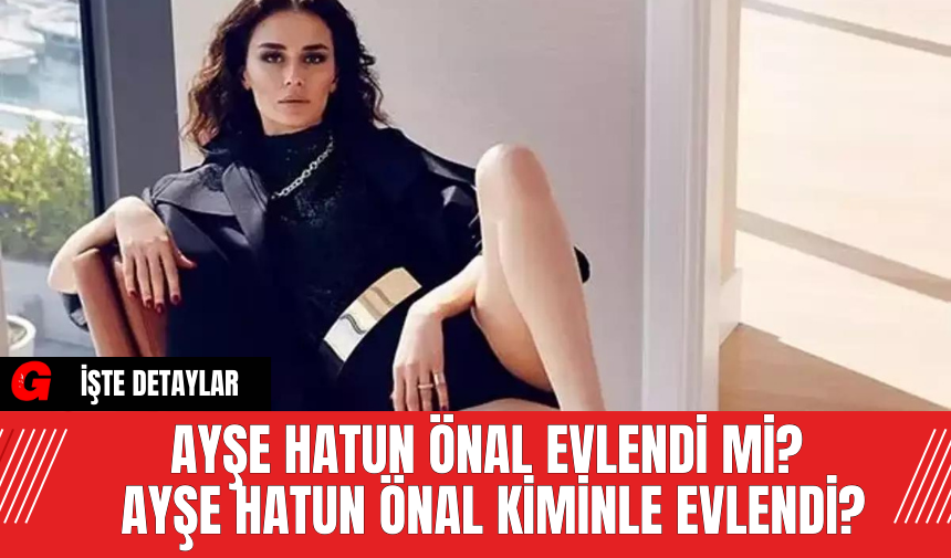 Ayşe Hatun Önal Evlendi Mi? Ayşe Hatun Önal Kiminle Evlendi?