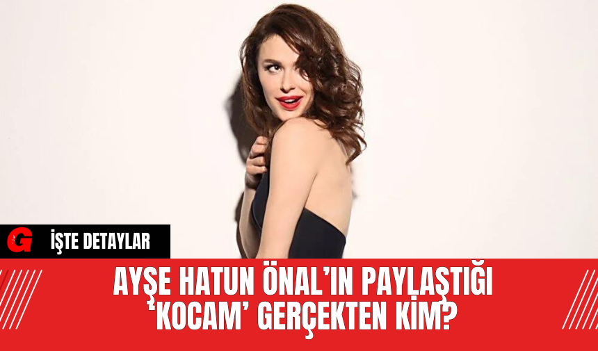 Ayşe Hatun Önal’ın Paylaştığı ‘Kocam’ Gerçekten Kim?