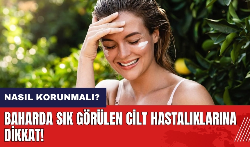 Baharda sık görülen cilt hastalıkları neler? Nasıl korunmalı?