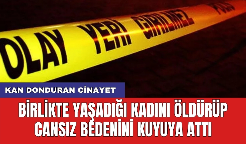 Birlikte yaşadığı kadını öldürüp cansız bedenini kuyuya attı