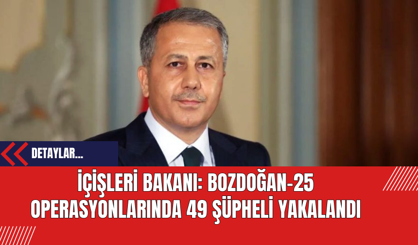 İçişleri Bakanı: Bozdoğan-25 Operasyonlarında 49 Şüpheli Yakalandı