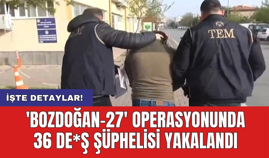 'BOZDOĞAN-27' operasyonunda 36 DE*Ş şüphelisi yakalandı