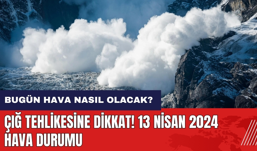 Çığ tehlikesine dikkat! Bugün hava nasıl olacak? 13 Nisan 2024 hava durumu