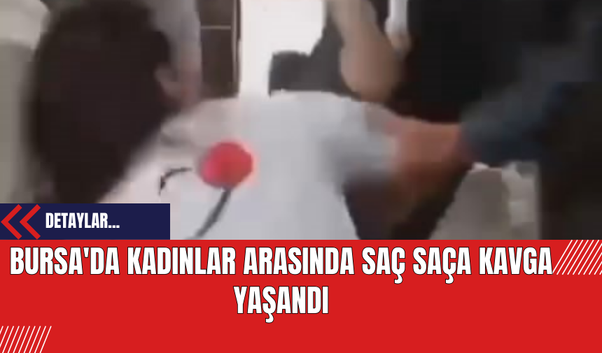 Bursa'da Kadınlar Arasında Saç Saça Kavga Yaşandı