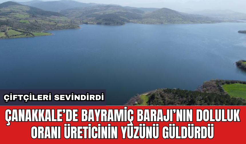 Çanakkale’de Bayramiç Barajı’nın doluluk oranı üreticinin yüzünü güldürdü