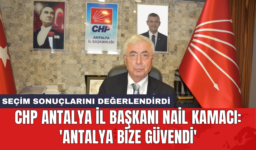 CHP Antalya İl Başkanı Nail Kamacı: 'Antalya bize güvendi'