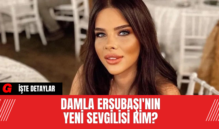 Damla Ersubaşı'nın Yeni Sevgilisi Kim?