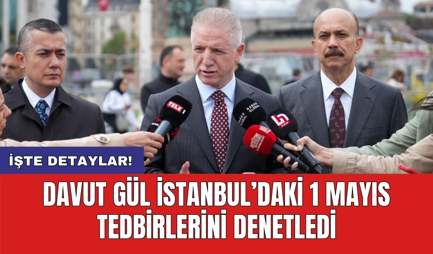 Davut Gül İstanbul’daki 1 Mayıs tedbirlerini denetledi