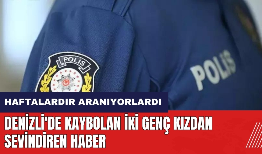 Denizli'de kaybolan iki genç kızdan sevindiren haber