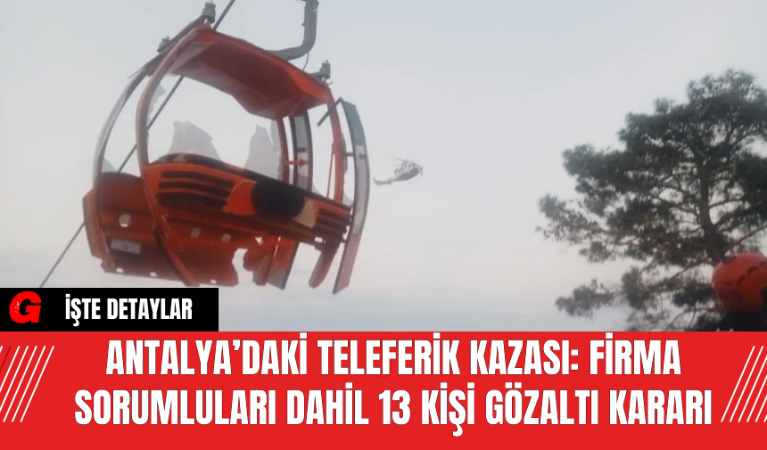 Antalya’daki Teleferik Kazası: Firma Sorumluları Dahil 13 Kişi Gözaltı Kararı