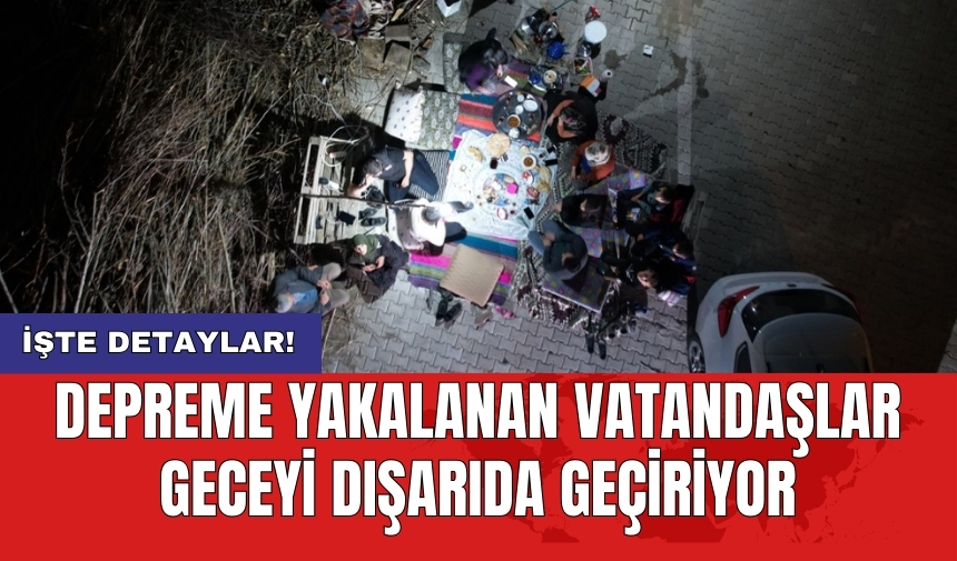 Depreme yakalanan vatandaşlar geceyi dışarıda geçiriyor