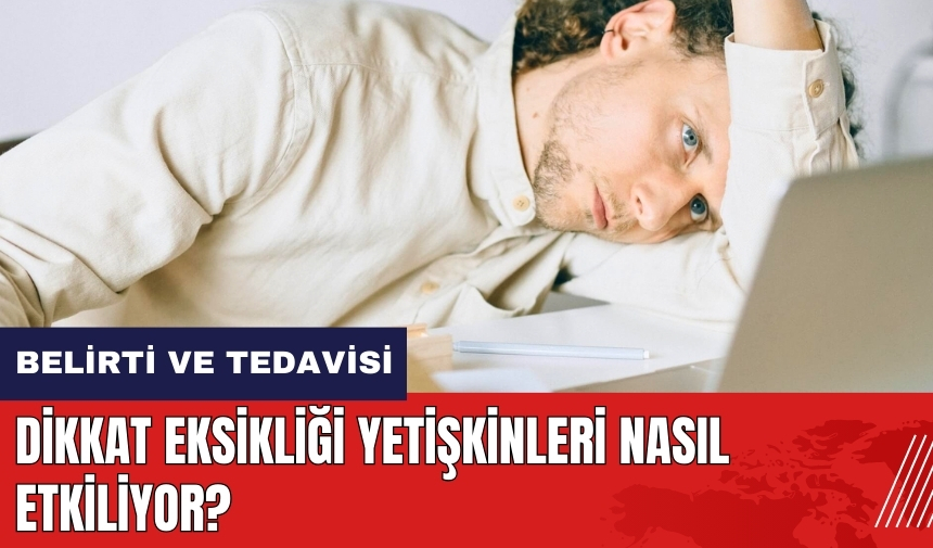 Dikkat eksikliği yetişkinleri nasıl etkiliyor? DEHB belirtileri ve tedavisi