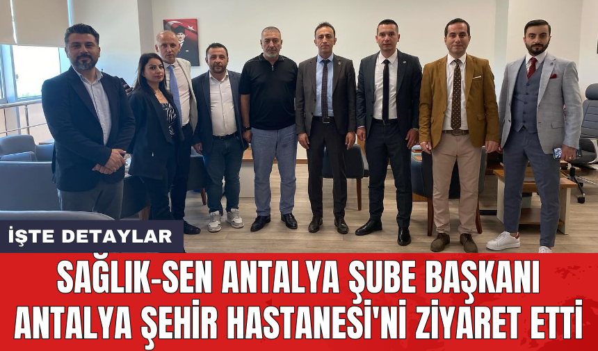 Sağlık-Sen Antalya Şube Başkanı Antalya Şehir Hastanesi'ni ziyaret etti