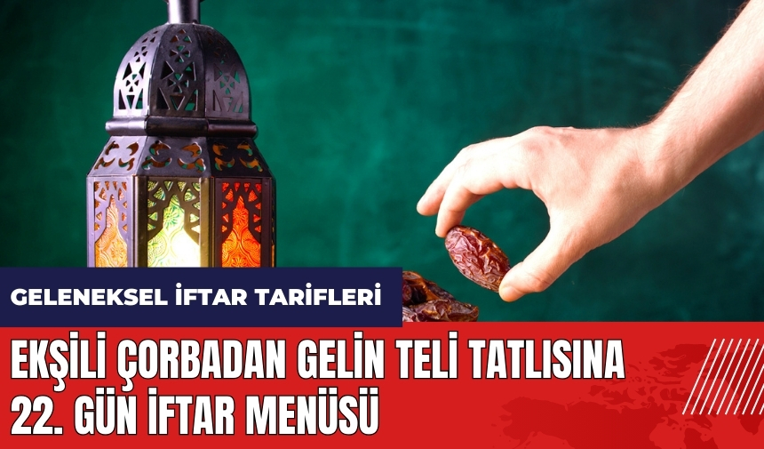 Ekşili çorbadan gelin teli tatlısına 22. gün iftar menüsü! Geleneksel iftar tarifleri