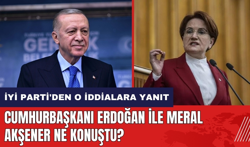 Erdoğan ile Meral Akşener ne konuştu? İYİ Parti'den o iddialara yanıt geldi