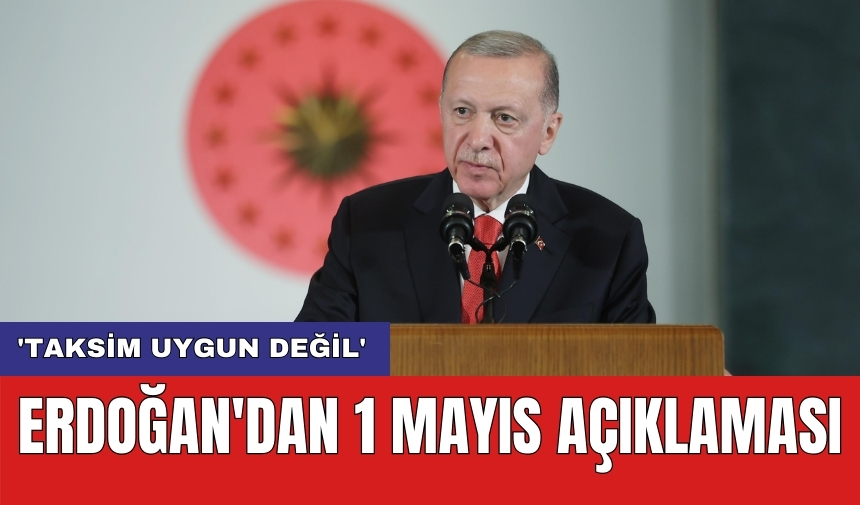 Erdoğan'dan 1 Mayıs açıklaması: 'Taksim uygun değil'