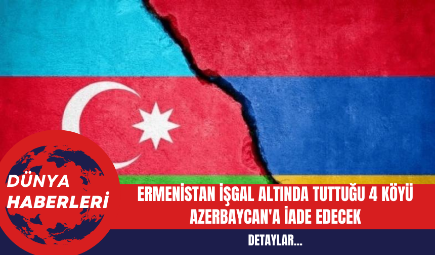 Ermenistan İşgal Altında Tuttuğu 4 Köyü Azerbaycan'a İade Edecek