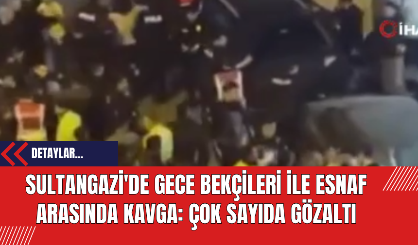 Sultangazi'de Gece Bekçileri ile Esnaf Arasında Kavga: Çok Sayıda Gözaltı