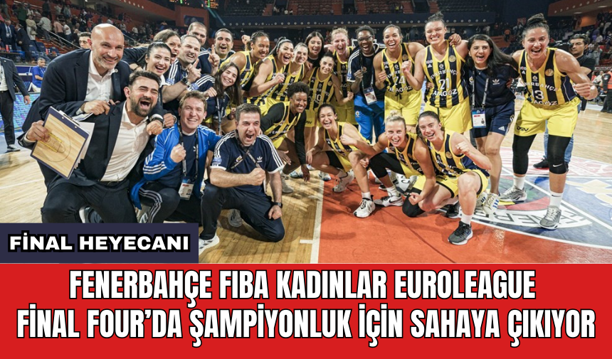 Fenerbahçe FIBA Kadınlar Euroleague Final Four’da şampiyonluk için sahaya çıkıyor