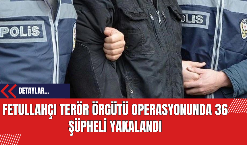 Fetull*hçı Ter*r Örgütü Operasyonunda 36 Şüpheli Yakalandı