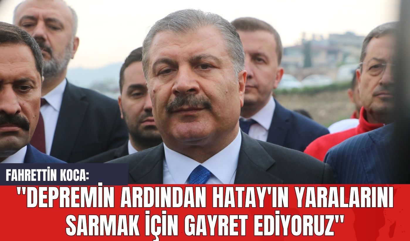 Fahrettin Koca: "Depremin Ardından Hatay'ın Yaralarını Sarmak İçin Gayret Ediyoruz"