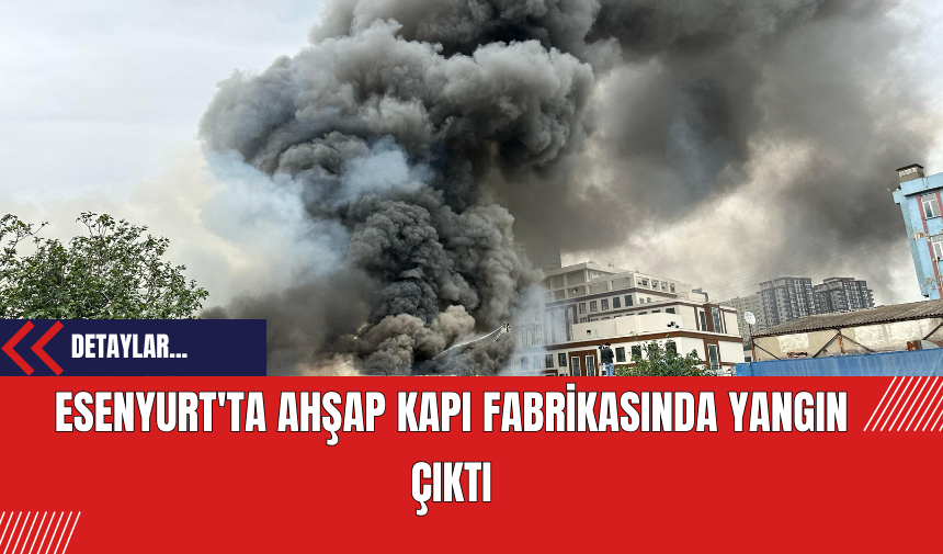 Esenyurt'ta Ahşap Kapı Fabrikasında Yangın Çıktı