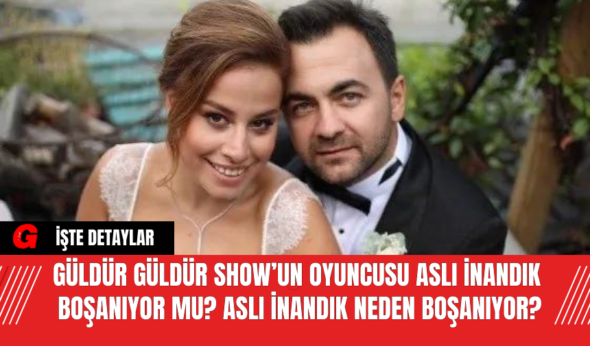 Güldür Güldür Show’un Oyuncusu Aslı İnandık Boşanıyor Mu? Aslı İnandık Neden Boşanıyor?