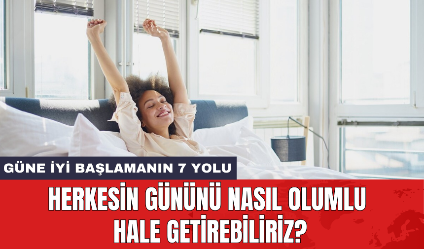 Güne iyi başlamanın 7 yolu: Herkesin gününü nasıl olumlu hale getirebiliriz?