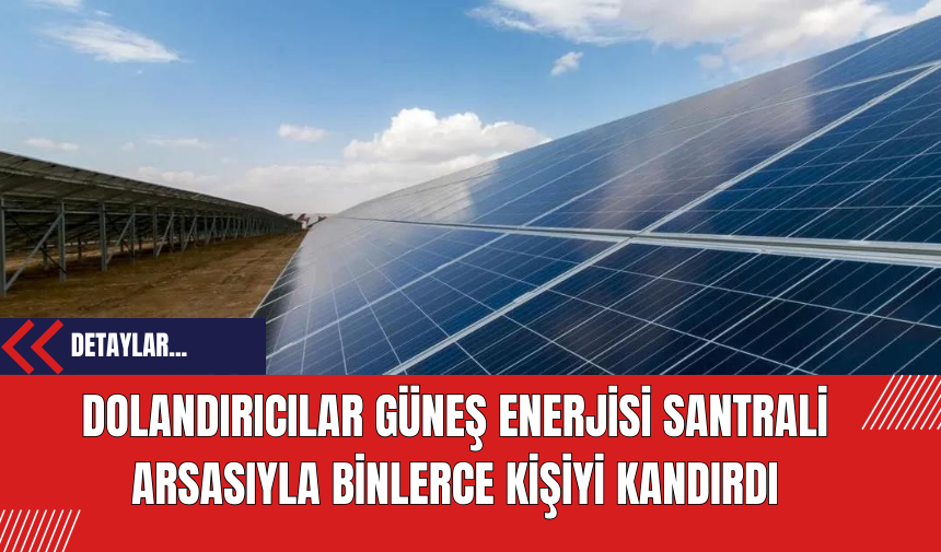 Dolandırıcılar Güneş Enerjisi Santrali Arsasıyla Binlerce Kişiyi Kandırdı