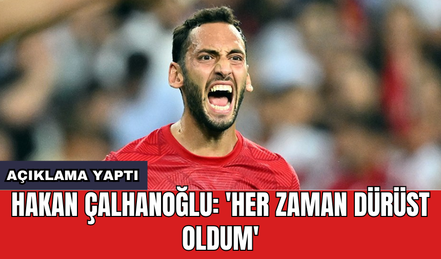 Hakan Çalhanoğlu: 'Her zaman dürüst oldum'