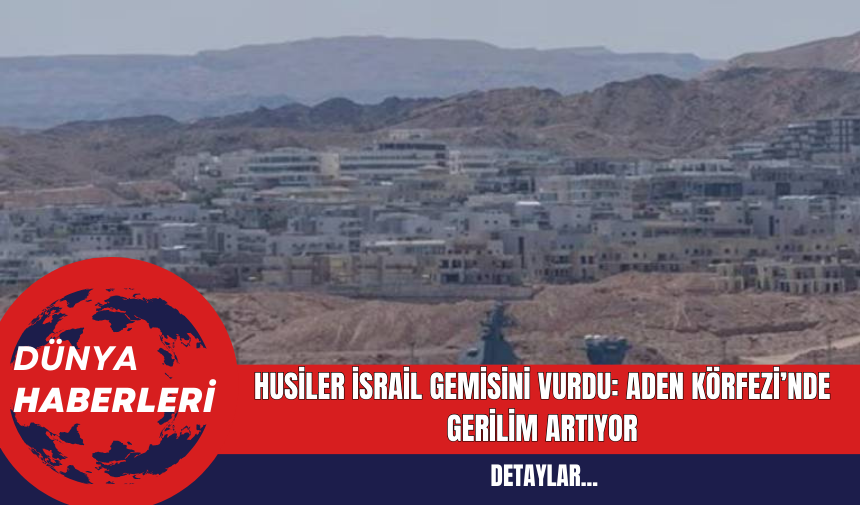 Husiler İsrail Gemisini Vurdu: Aden Körfezi’nde Gerilim Artıyor